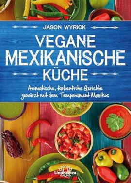 Vegane mexikanische Küche: Aromatische, farbenfrohe Gerichte gewürzt mit dem Temperament Mexicos